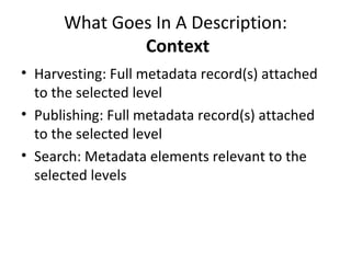 What Goes In A Description:   Context Harvesting: Full metadata record(s) attached to the selected level  Publishing: Full metadata record(s) attached to the selected level Search: Metadata elements relevant to the selected levels  
