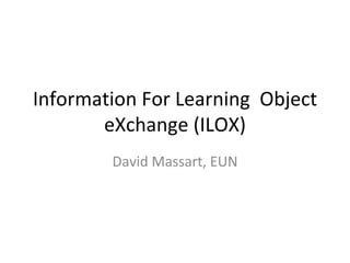 Information For Learning  Object eXchange (ILOX) David Massart, EUN 