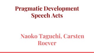 Pragmatic Development
Speech Acts
Naoko Taguchi, Carsten
Roever
 