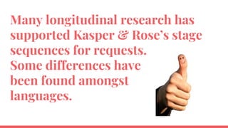 Many longitudinal research has
supported Kasper & Rose’s stage
sequences for requests.
Some differences have
been found amongst
languages.
 