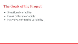 The Goals of the Project
● Situational variability
● Cross-cultural variability
● Native vs. non-native variability
 