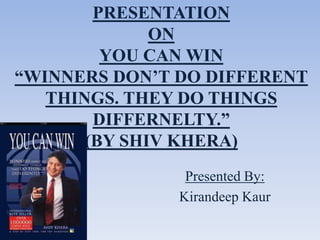 PRESENTATION
              ON
         YOU CAN WIN
“WINNERS DON’T DO DIFFERENT
   THINGS. THEY DO THINGS
        DIFFERNELTY.”
       (BY SHIV KHERA)
                Presented By:
               Kirandeep Kaur
 