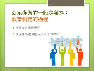 公眾參與的一般定義為：
政策制定的過程
 以擴大公眾參與面
 以落實高透明度及負責任的政府
10
 