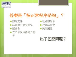 甚麼是「按正常程序諮詢」？
 諮詢文件
 諮詢期內提交意見
 區議會
 立法會委員會的公聽
會
 地區諮詢會
 行業諮詢會
 民間團體
出了甚麼問題？
 