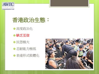 香港政治生態：
 高度政治化
 缺乏互信
 民怨極大
 忍耐能力極低
 表達形式肢體化
 