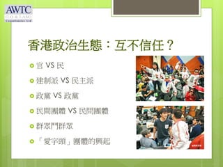 香港政治生態：互不信任？
 官 VS 民
 建制派 VS 民主派
 政黨 VS 政黨
 民間團體 VS 民間團體
 群眾鬥群眾
 「愛字頭」團體的興起
 