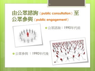 由公眾諮詢（public consultation）至
公眾參與（public engagement）
 公眾諮詢：1990年代前
 公眾參與 ：1990年代後
3
 