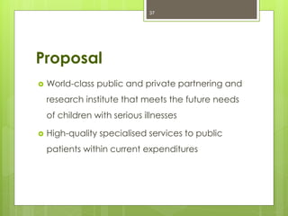 Proposal
 World-class public and private partnering and
research institute that meets the future needs
of children with serious illnesses
 High-quality specialised services to public
patients within current expenditures
37
 
