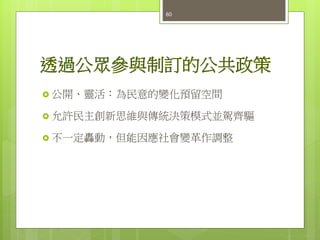 透過公眾參與制訂的公共政策
 公開、靈活：為民意的變化預留空間
 允許民主創新思維與傳統決策模式並駕齊驅
 不一定轟動，但能因應社會變革作調整
60
 