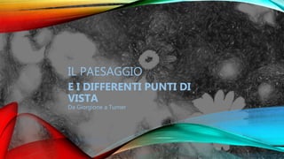 IL PAESAGGIO
E I DIFFERENTI PUNTI DI
VISTA
Da Giorgione a Turner
 