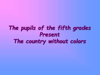 The pupils of the fifth grades
Present
The country without colors
 