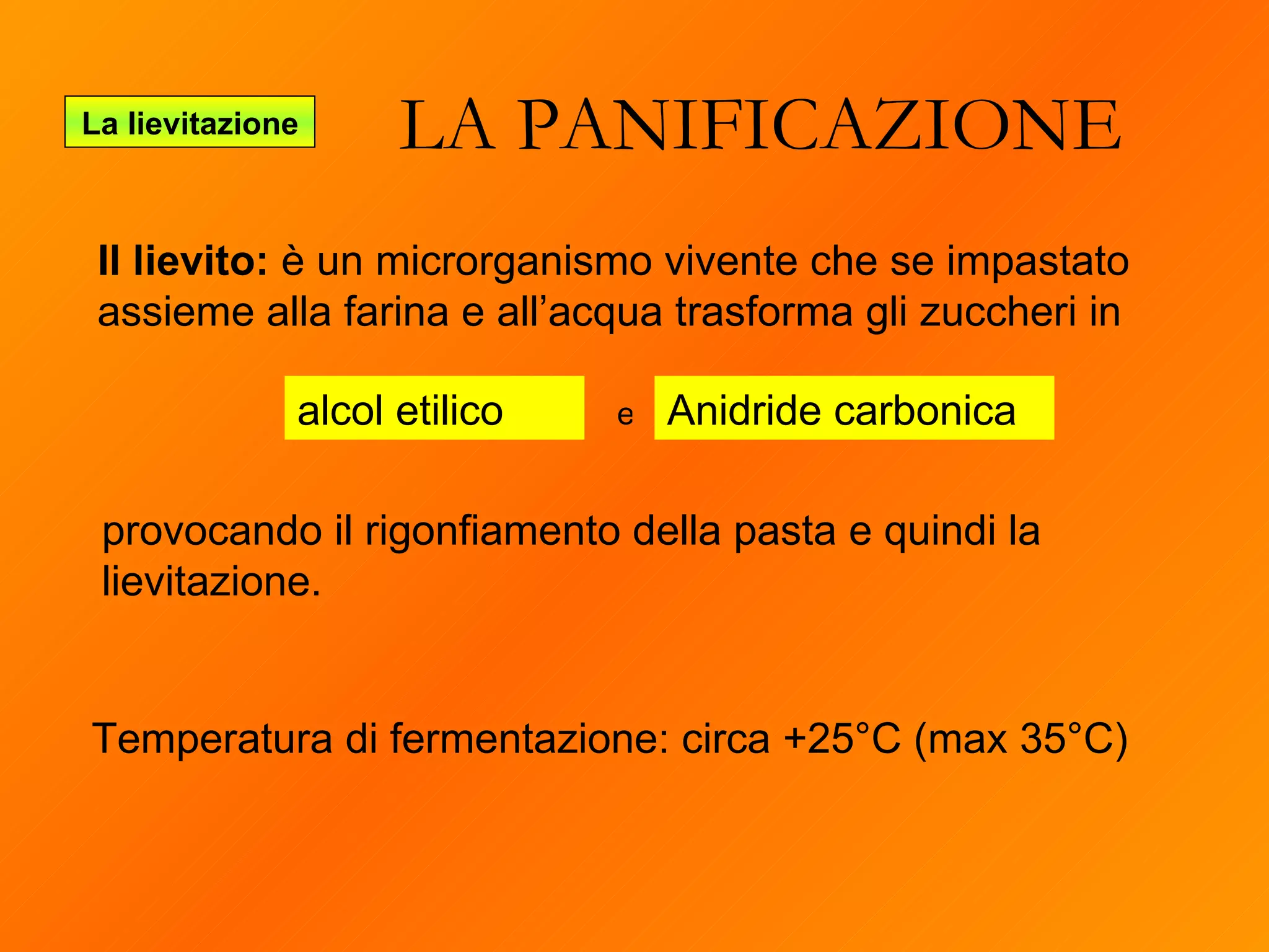 LA PANIFICAZIONE La lievitazione Il lievito:  è un microrganismo vivente che se impastato assieme alla farina e all’acqua trasforma gli zuccheri in alcol etilico Anidride carbonica e provocando il rigonfiamento della pasta e quindi la lievitazione. Temperatura di fermentazione: circa +25°C (max 35°C) 