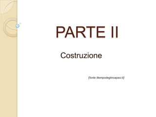 PARTE II
Costruzione
(fonte iltempodeglincapaci.it)

 