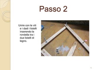 Passo 2
Unire con le viti
e i dadi i listelli
inserendo la
rondella tra i
due listelli di
legno.

15

 