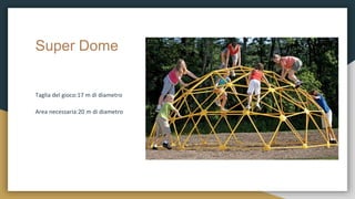 Super Dome
Taglia del gioco:17 m di diametro
Area necessaria:20 m di diametro
 
