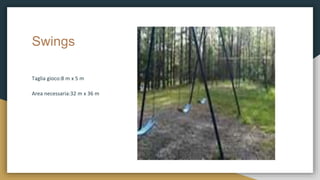 Swings
Taglia gioco:8 m x 5 m
Area necessaria:32 m x 36 m
 
