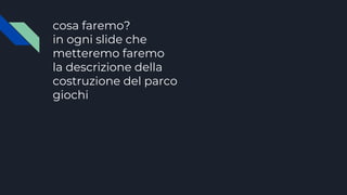 cosa faremo?
in ogni slide che
metteremo faremo
la descrizione della
costruzione del parco
giochi
 