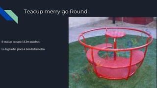 Teacup merry go Round
Il teacup occupa 113m quadrati
La taglia del gioco è 6m di diametro
 