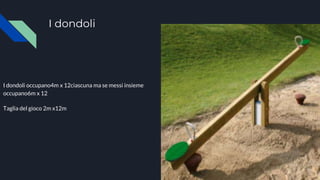 I dondoli
I dondoli occupano4m x 12ciascuna ma se messi insieme
occupano6m x 12
Taglia del gioco 2m x12m
 