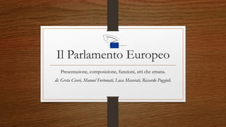 Il Parlamento Europeo
Presentazione, composizione, funzioni, atti che emana.
di: Greta Ciceri, Manuel Fortunati, Luca Maserati, Riccardo Poggioli.
 