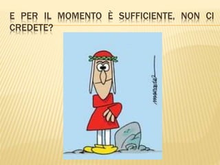 E PER IL MOMENTO È SUFFICIENTE, NON CI 
CREDETE? 
