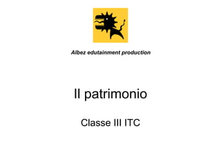 Il patrimonio
Classe III ITC
Albez edutainment production
 