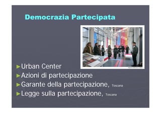 Democrazia PartecipataDemocrazia PartecipataDemocrazia PartecipataDemocrazia Partecipata
►►Urban CenterUrban Center
►►Azioni di partecipazioneAzioni di partecipazione
G t d ll t i iG t d ll t i i►►Garante della partecipazione,Garante della partecipazione, ToscanaToscana
►►Legge sulla partecipazione,Legge sulla partecipazione, ToscanaToscana►►Legge sulla partecipazione,Legge sulla partecipazione, ToscanaToscana
 