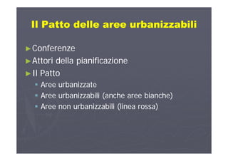 Il Patto delle aree urbanizzabiliIl Patto delle aree urbanizzabiliIl Patto delle aree urbanizzabiliIl Patto delle aree urbanizzabili
►►ConferenzeConferenze
►►Attori della pianificazioneAttori della pianificazione►►Attori della pianificazioneAttori della pianificazione
►►Il PattoIl Patto
 Aree urbanizzateAree urbanizzate
 Aree urbanizzabili (anche aree bianche)Aree urbanizzabili (anche aree bianche)( )( )
 Aree non urbanizzabili (linea rossa)Aree non urbanizzabili (linea rossa)
 