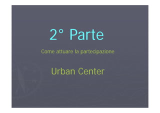 22°° P tP t22°° ParteParte
Come attuare la partecipazioneCome attuare la partecipazione
U ban CenteU ban CenteUrban CenterUrban Center
 