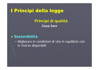 I Principi della leggeI Principi della leggeI Principi della leggeI Principi della legge
Principi di qualitàPrincipi di qualità
Cosa fareCosa fareCosa fareCosa fare
ibili àibili à►►SostenibilitàSostenibilità
 Migliorare le condizioni di vita in equilibrio conMigliorare le condizioni di vita in equilibrio cong qg q
le risorse disponibilile risorse disponibili
 