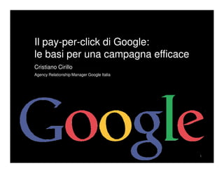 Il pay-per-click di Google:
le basi per una campagna efficace
Cristiano Cirillo
Agency Relationship Manager Google Italia




                                            1
 