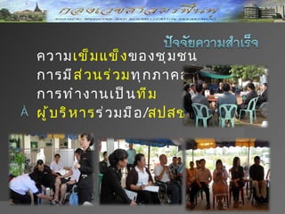 ˆ   ความเข็ ม แข็ ง ของชุ ม ชน
˜   การมี ส ่ ว นร่ ว มทุ ก ภาคส่ ว น
˜   การทำ า งานเป็ น ที ม
    ผู ้ บ ริ ห ารร่ ว มมื อ /สปสช.
 