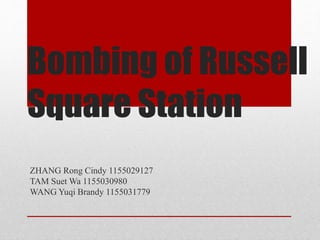 Bombing of Russell
Square Station
ZHANG Rong Cindy 1155029127
TAM Suet Wa 1155030980
WANG Yuqi Brandy 1155031779
 