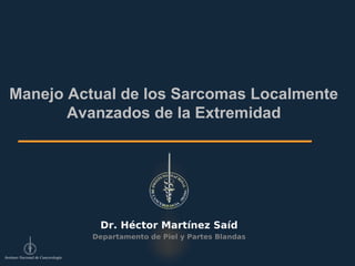 Manejo Actual de los Sarcomas Localmente
         Avanzados de la Extremidad




                                      Dr. Héctor Martínez Saíd
                                     Departamento de Piel y Partes Blandas

Instituto Nacional de Cancerología
 