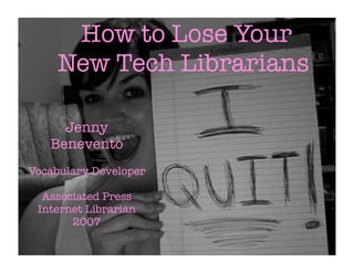 How to Lose Your
     New Tech Librarians

     Jenny
   Benevento
Vocabulary Developer

  Associated Press
 Internet Librarian
       2007
 
