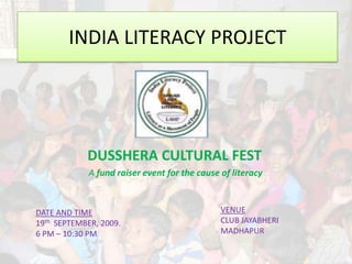 INDIA LITERACY PROJECT




            DUSSHERA CULTURAL FEST
             A fund raiser event for the cause of literacy



DATE AND TIME                                  VENUE
19th SEPTEMBER, 2009.                          CLUB JAYABHERI
6 PM – 10:30 PM                                MADHAPUR
 