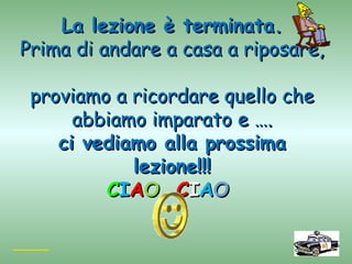 La lezione è terminata.
Prima di andare a casa a riposare,

 proviamo a ricordare quello che
      abbiamo imparato e ….
    ci vediamo alla prossima
            lezione!!!
         CIAO CIAO
 
