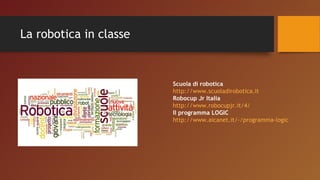 La robotica in classe
Scuola di robotica
http://www.scuoladirobotica.it
Robocup Jr Italia
http://www.robocupjr.it/4/
Il programma LOGIC
http://www.aicanet.it/-/programma-logic
 