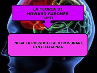 LA TEORIA DI
HOWARD GARDNER
(1943)
NEGA LA POSSIBILITA’ DI MISURARE
L’INTELLIGENZA
 