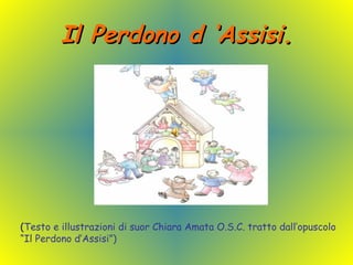 Il Perdono d ‘Assisi. ( Testo e illustrazioni di suor Chiara Amata O.S.C. tratto dall’opuscolo “ Il Perdono d’Assisi”) 