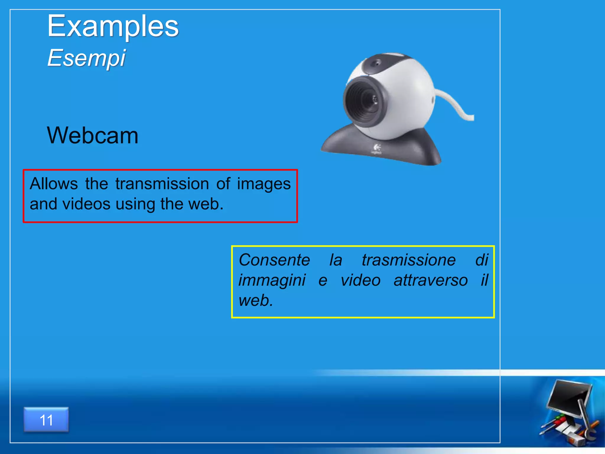 Consente la trasmissione di
immagini e video attraverso il
web.
11
Examples
Esempi
Allows the transmission of images
and videos using the web.
Webcam
 