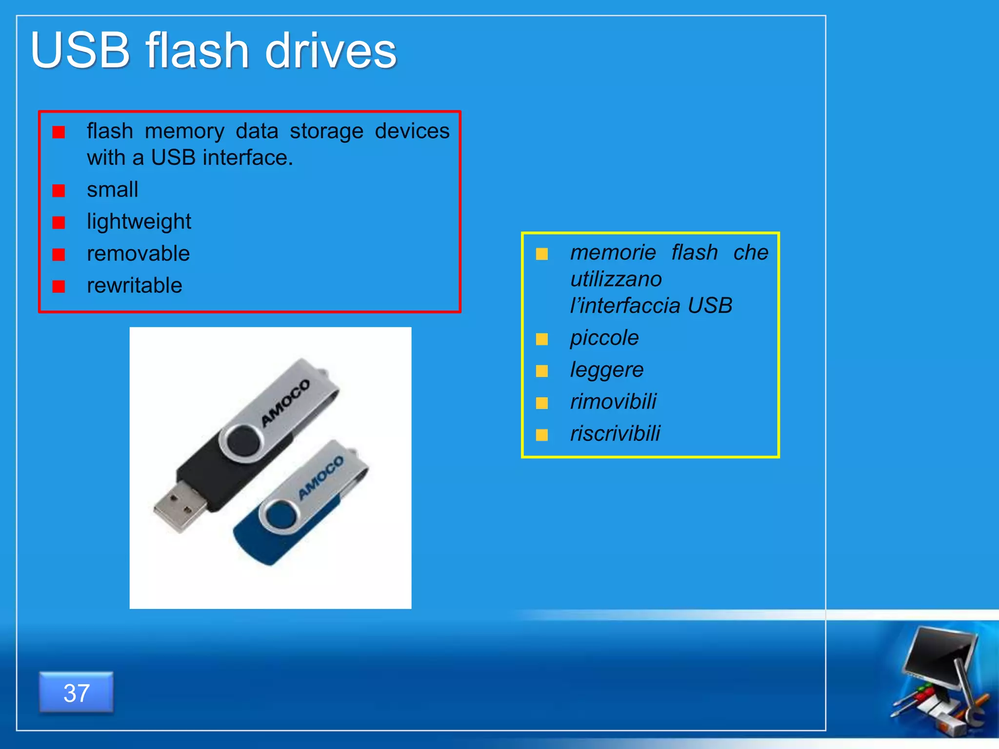 USB flash drives
flash memory data storage devices
with a USB interface.
small
lightweight
removable
rewritable
memorie flash che
utilizzano
l’interfaccia USB
piccole
leggere
rimovibili
riscrivibili
37
 