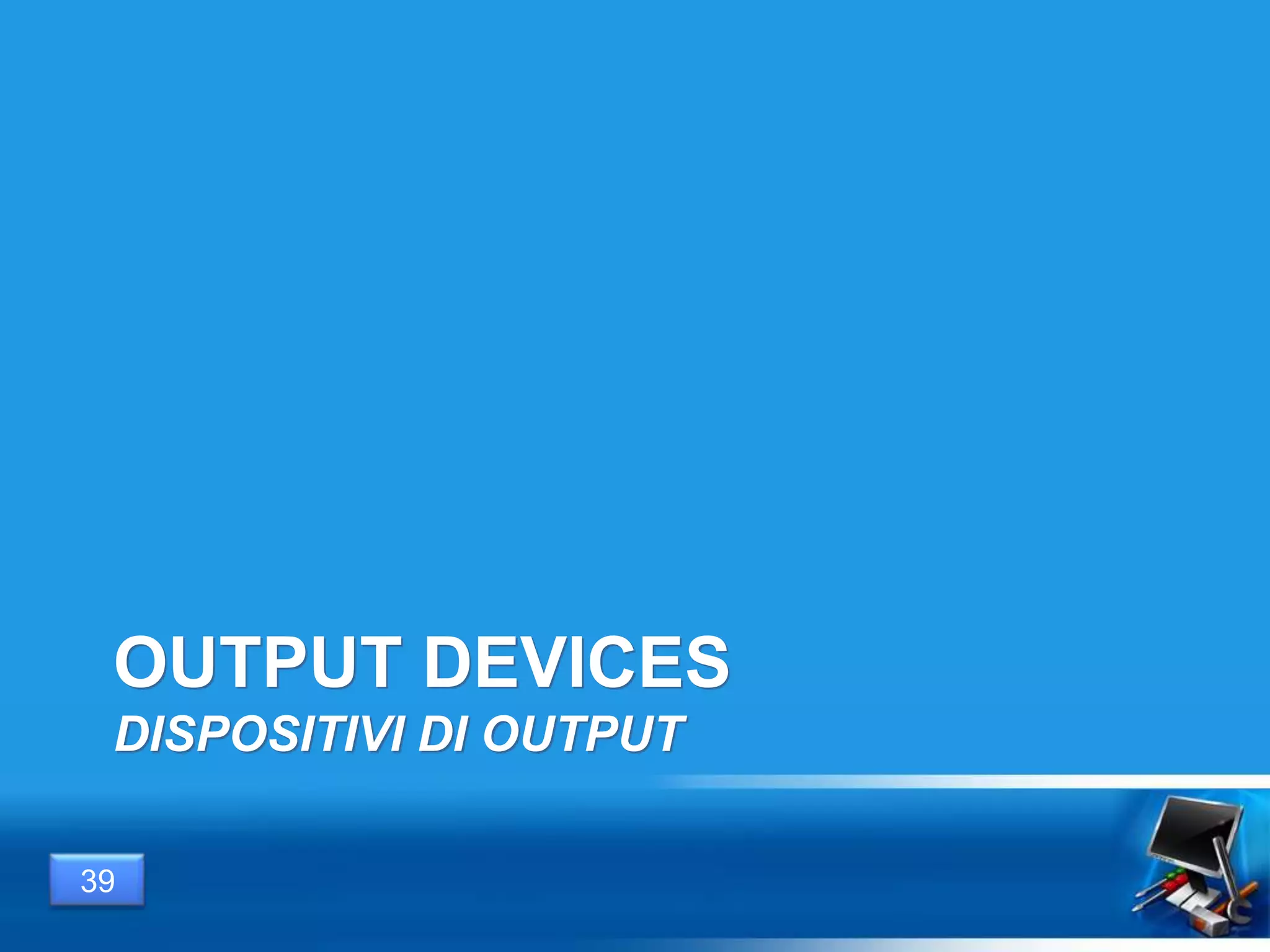 OUTPUT DEVICES
DISPOSITIVI DI OUTPUT
39
 