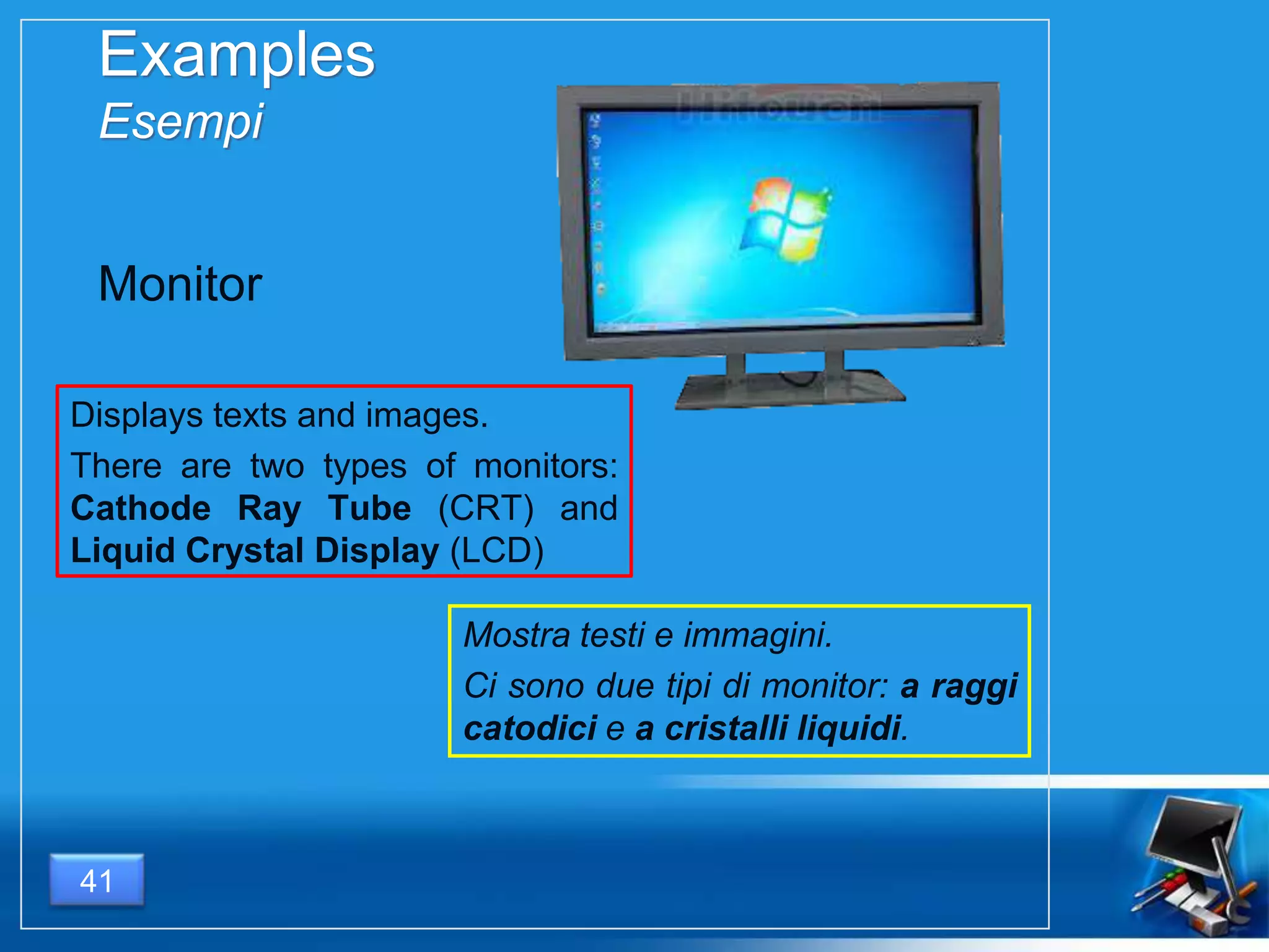Examples
Esempi
Displays texts and images.
There are two types of monitors:
Cathode Ray Tube (CRT) and
Liquid Crystal Display (LCD)
41
Monitor
Mostra testi e immagini.
Ci sono due tipi di monitor: a raggi
catodici e a cristalli liquidi.
 