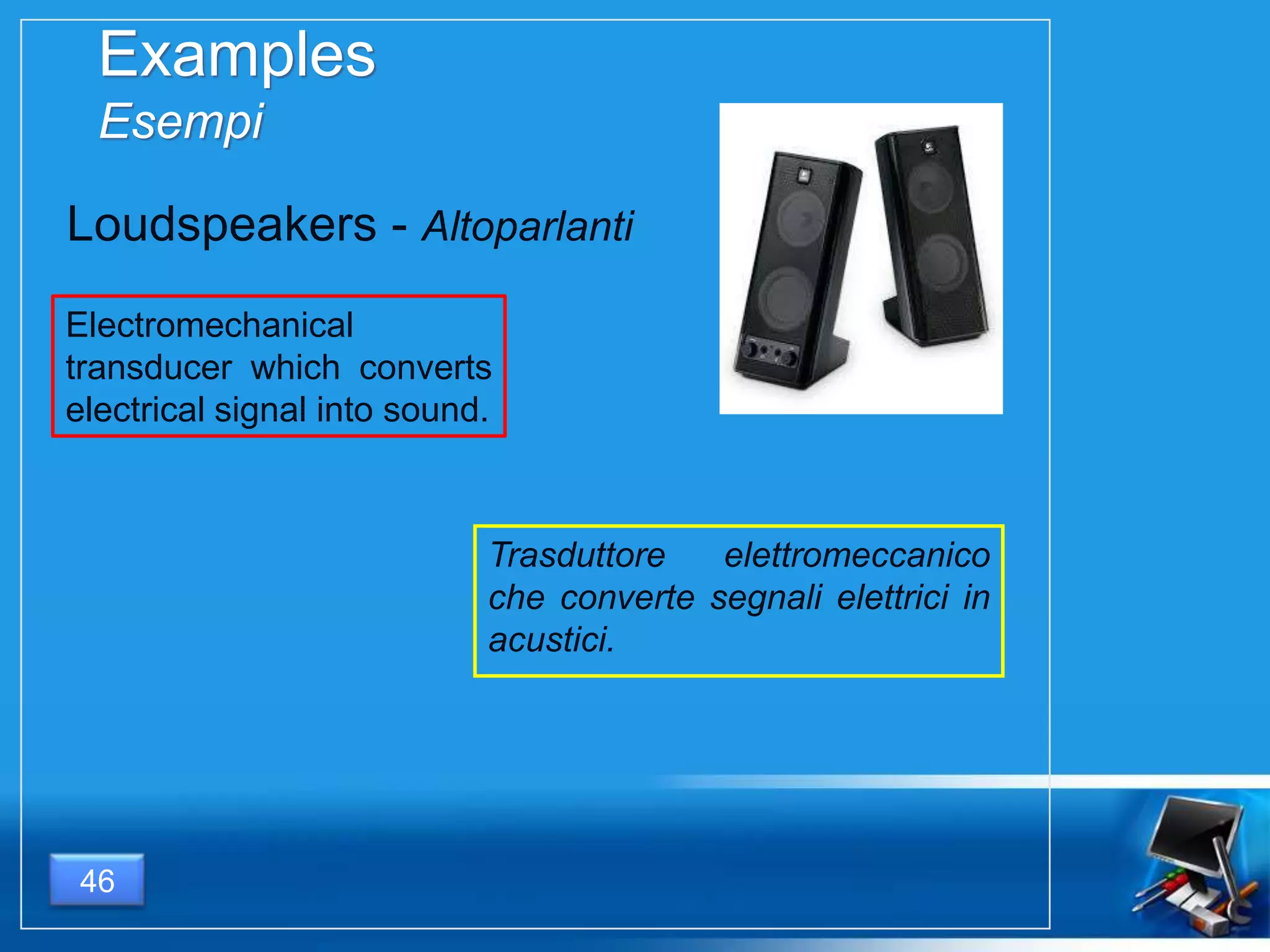 Examples
Esempi
Electromechanical
transducer which converts
electrical signal into sound.
46
Loudspeakers - Altoparlanti
Trasduttore elettromeccanico
che converte segnali elettrici in
acustici.
 