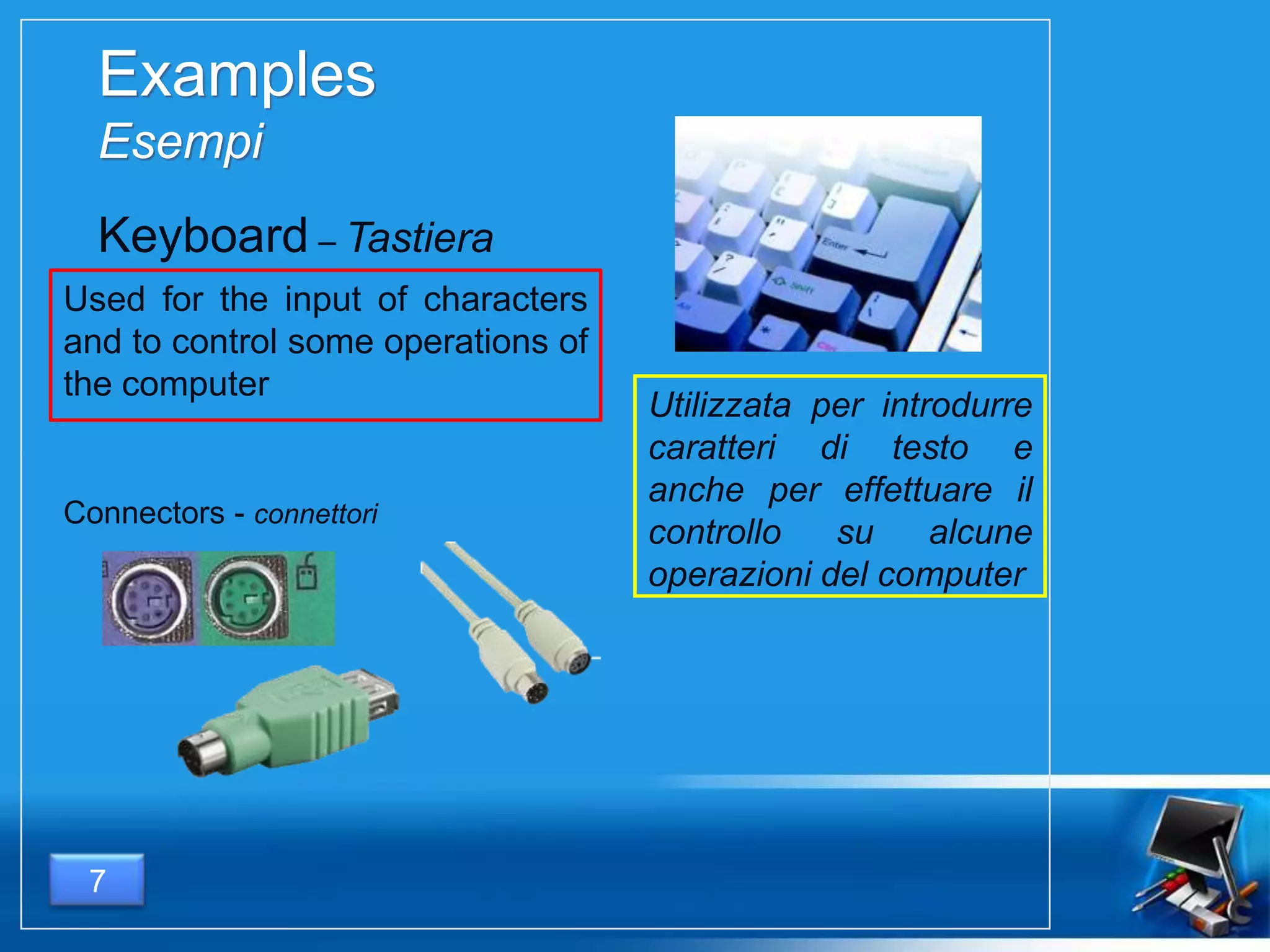Examples
Esempi
Used for the input of characters
and to control some operations of
the computer
7
Keyboard – Tastiera
Utilizzata per introdurre
caratteri di testo e
anche per effettuare il
controllo su alcune
operazioni del computer
Connectors - connettori
 