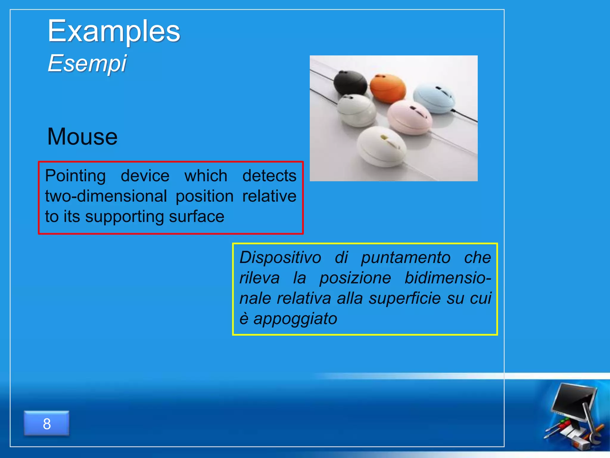 Examples
Esempi
Pointing device which detects
two-dimensional position relative
to its supporting surface
8
Mouse
Dispositivo di puntamento che
rileva la posizione bidimensio-
nale relativa alla superficie su cui
è appoggiato
 