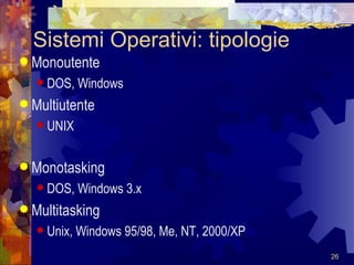 Sistemi Operativi: tipologie Monoutente DOS, Windows Multiutente UNIX Monotasking DOS, Windows 3.x Multitasking Unix, Windows 95/98, Me, NT, 2000/XP 