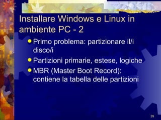 Installare Windows e Linux in ambiente PC - 2 Primo problema: partizionare il/i disco/i Partizioni primarie, estese, logiche MBR (Master Boot Record): contiene la tabella delle partizioni 