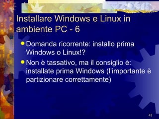 Installare Windows e Linux in ambiente PC - 6 Domanda ricorrente: installo prima Windows o Linux!? Non è tassativo, ma il consiglio è: installate prima Windows (l’importante è partizionare correttamente) 